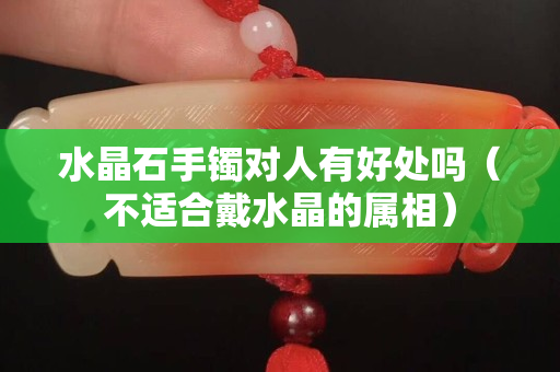 水晶石手镯对人有好处吗（不适合戴水晶的属相）