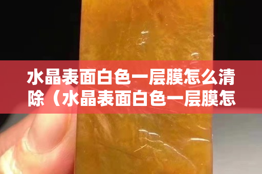 水晶表面白色一层膜怎么清除（水晶表面白色一层膜怎么清除）