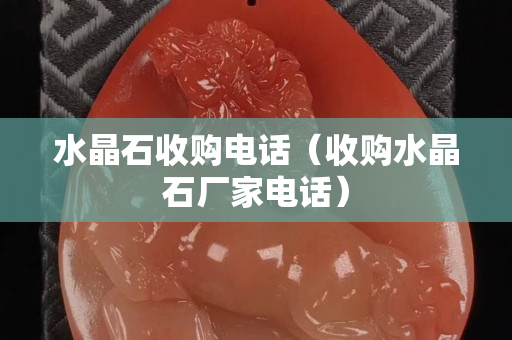 水晶石收购电话（收购水晶石厂家电话）