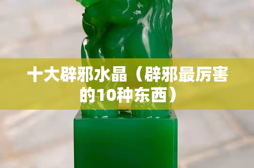 十大辟邪水晶（辟邪最厉害的10种东西）