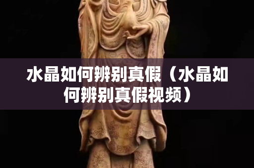 水晶如何辨别真假（水晶如何辨别真假视频）