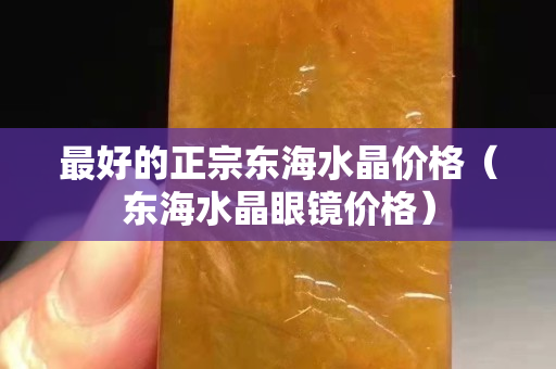 最好的正宗东海水晶价格（东海水晶眼镜价格）