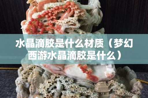 水晶滴胶是什么材质（梦幻西游水晶滴胶是什么）