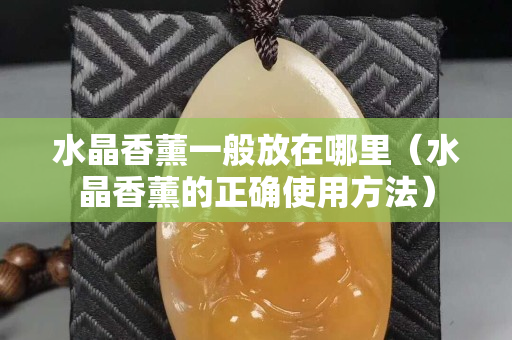 水晶香薰一般放在哪里（水晶香薰的正确使用方法）