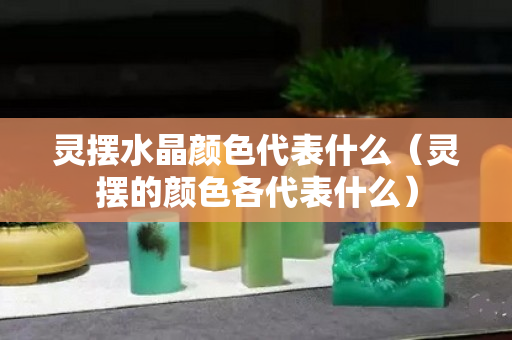 灵摆水晶颜色代表什么（灵摆的颜色各代表什么）