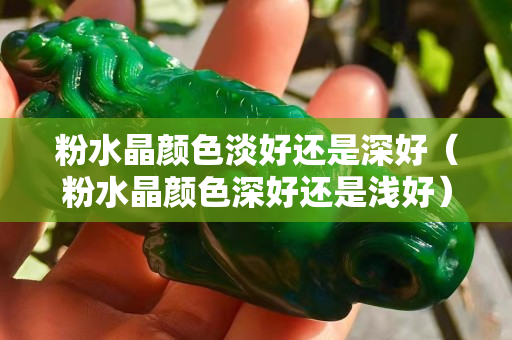 粉水晶颜色淡好还是深好（粉水晶颜色深好还是浅好）