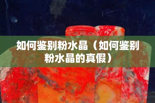 如何鉴别粉水晶（如何鉴别粉水晶的真假）