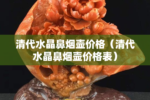 清代水晶鼻烟壶价格（清代水晶鼻烟壶价格表）