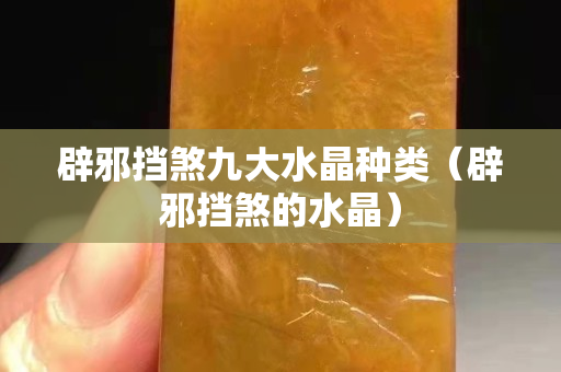 辟邪挡煞九大水晶种类（辟邪挡煞的水晶）