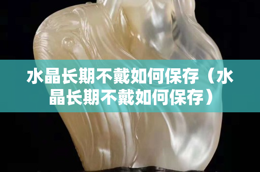 水晶长期不戴如何保存（水晶长期不戴如何保存）