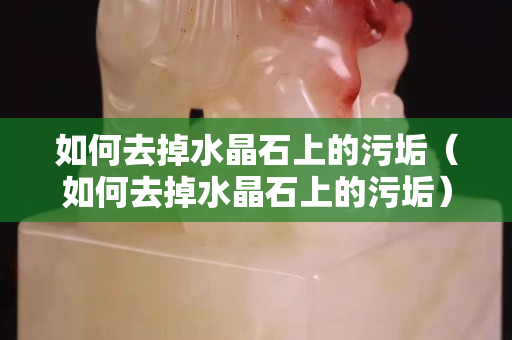 如何去掉水晶石上的污垢（如何去掉水晶石上的污垢）