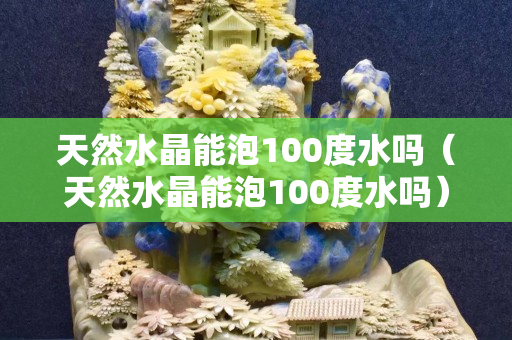 天然水晶能泡100度水吗（天然水晶能泡100度水吗）