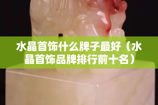 水晶首饰什么牌子最好（水晶首饰品牌排行前十名）