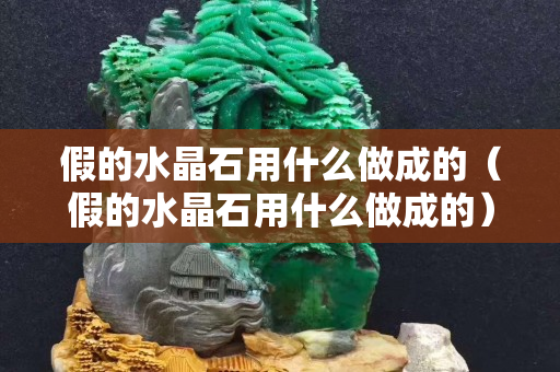 假的水晶石用什么做成的（假的水晶石用什么做成的）