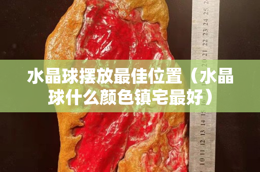 水晶球摆放最佳位置（水晶球什么颜色镇宅最好）