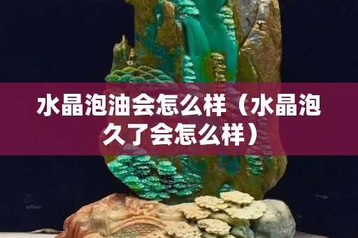 水晶泡油会怎么样（水晶泡久了会怎么样）