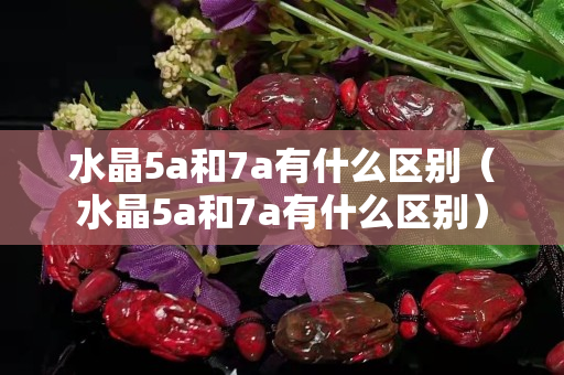 水晶5a和7a有什么区别（水晶5a和7a有什么区别）