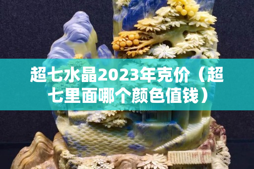 超七水晶2023年克价（超七里面哪个颜色值钱）