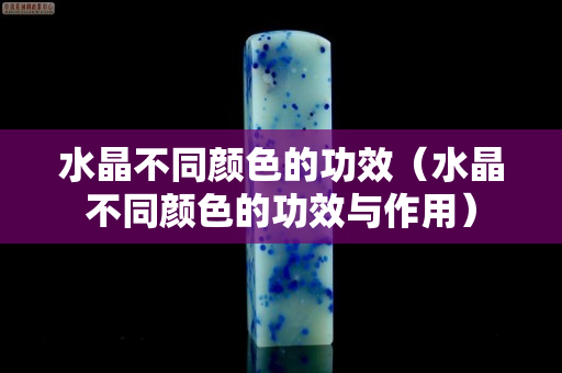 水晶不同颜色的功效（水晶不同颜色的功效与作用）