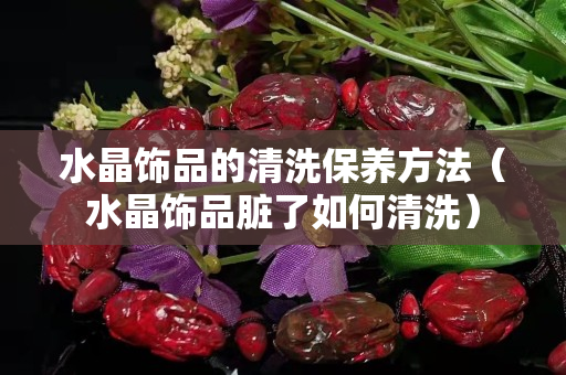 水晶饰品的清洗保养方法（水晶饰品脏了如何清洗）