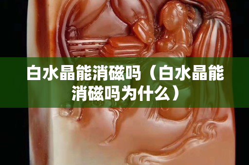 白水晶能消磁吗（白水晶能消磁吗为什么）