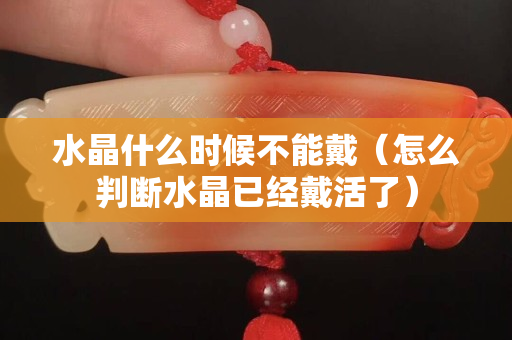 水晶什么时候不能戴（怎么判断水晶已经戴活了）