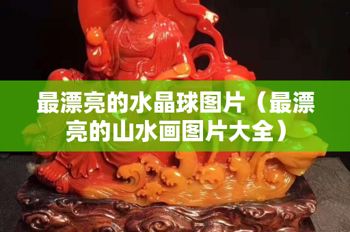 最漂亮的水晶球图片（最漂亮的山水画图片大全）