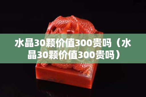 水晶30颗价值300贵吗（水晶30颗价值300贵吗）