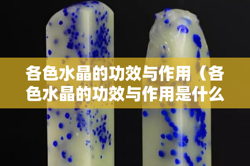 各色水晶的功效与作用（各色水晶的功效与作用是什么）