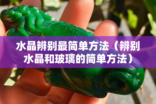 水晶辨别最简单方法（辨别水晶和玻璃的简单方法）