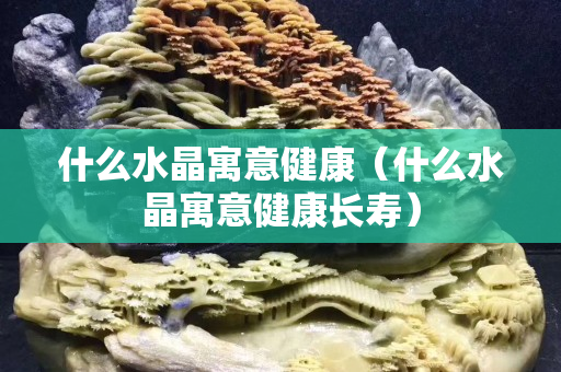 什么水晶寓意健康（什么水晶寓意健康长寿）