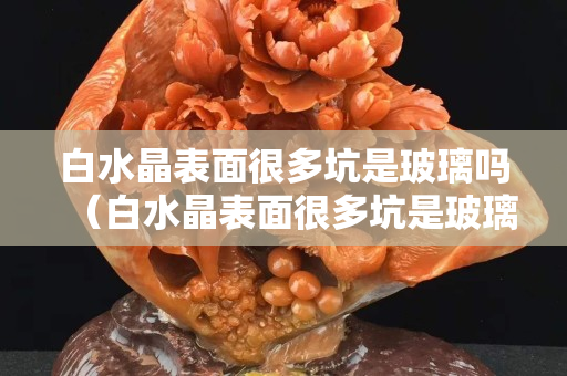 白水晶表面很多坑是玻璃吗（白水晶表面很多坑是玻璃吗）