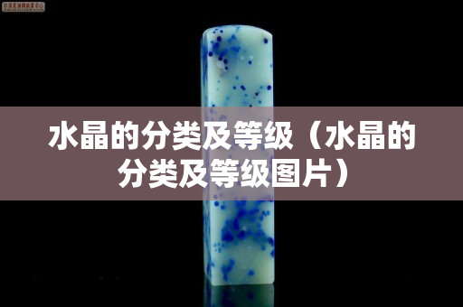 水晶的分类及等级（水晶的分类及等级图片）