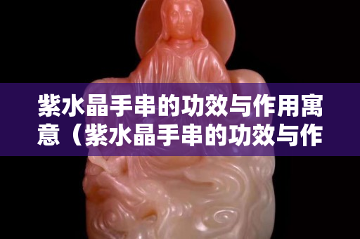 紫水晶手串的功效与作用寓意（紫水晶手串的功效与作用寓意和象征）