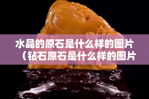 水晶的原石是什么样的图片（钻石原石是什么样的图片）