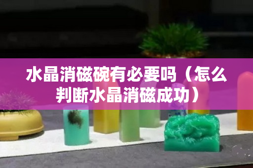 水晶消磁碗有必要吗（怎么判断水晶消磁成功）