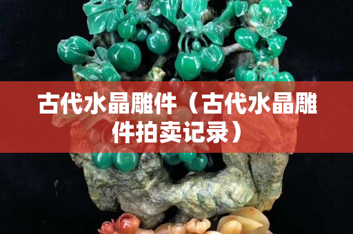 古代水晶雕件（古代水晶雕件拍卖记录）