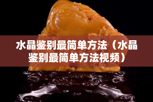 水晶鉴别最简单方法（水晶鉴别最简单方法视频）