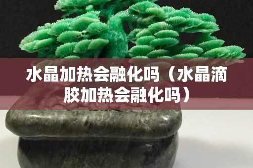 水晶加热会融化吗（水晶滴胶加热会融化吗）