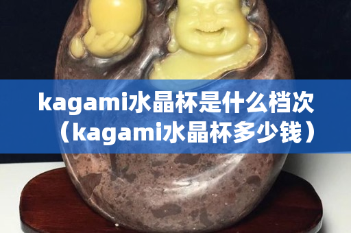 kagami水晶杯是什么档次（kagami水晶杯多少钱）