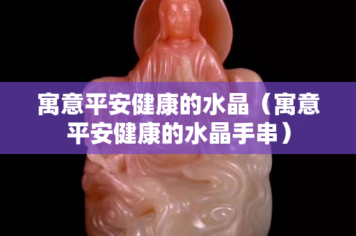 寓意平安健康的水晶（寓意平安健康的水晶手串）