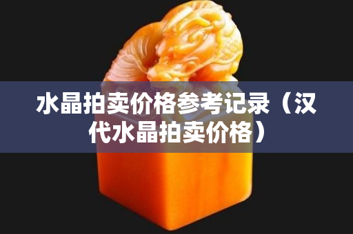 水晶拍卖价格参考记录（汉代水晶拍卖价格）