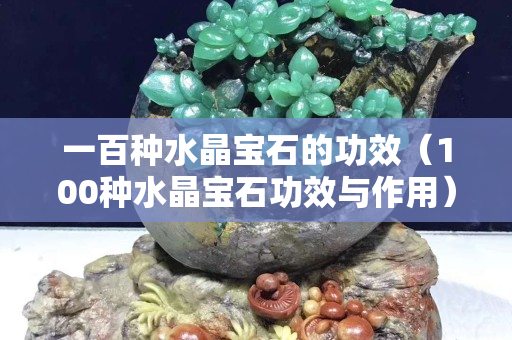 一百种水晶宝石的功效（100种水晶宝石功效与作用）