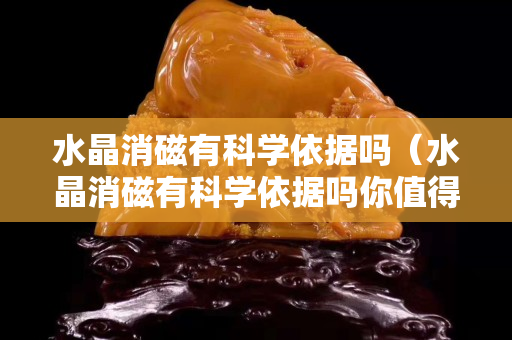 水晶消磁有科学依据吗（水晶消磁有科学依据吗你值得一看!）