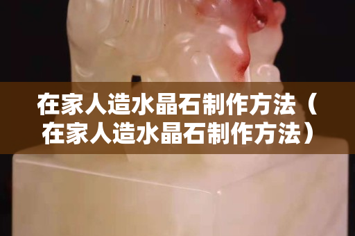 在家人造水晶石制作方法（在家人造水晶石制作方法）