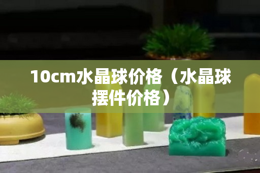 10cm水晶球价格（水晶球摆件价格）