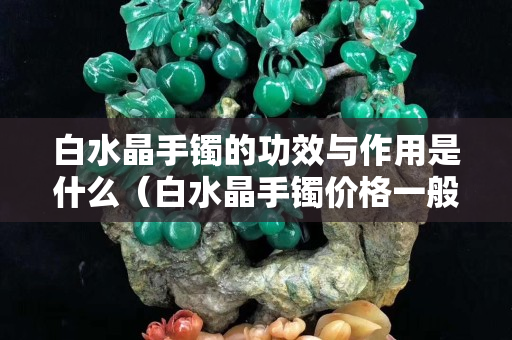 白水晶手镯的功效与作用是什么（白水晶手镯价格一般多少钱）