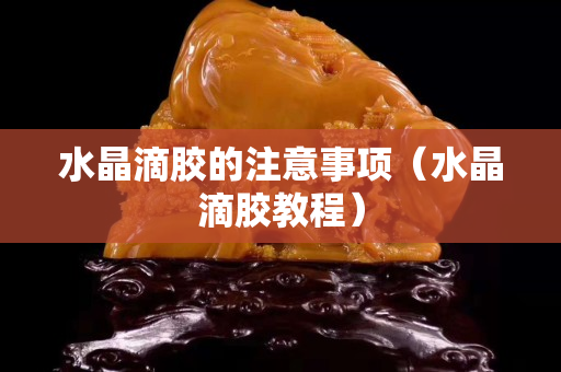 水晶滴胶的注意事项（水晶滴胶教程）