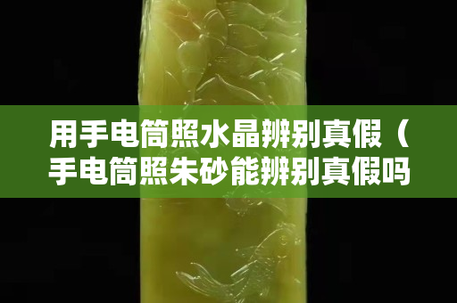 用手电筒照水晶辨别真假（手电筒照朱砂能辨别真假吗）