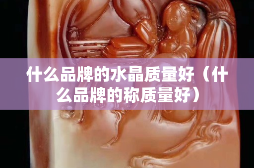 什么品牌的水晶质量好（什么品牌的称质量好）